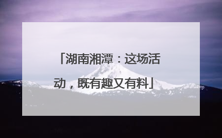 湖南湘潭：这场活动，既有趣又有料