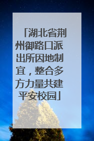 湖北省荆州御路口派出所因地制宜，整合多方力量共建平安校园