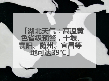 湖北天气：高温黄色省级预警，十堰、襄阳、随州、宜昌等地可达39℃