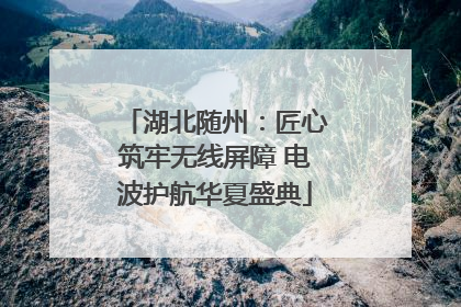 湖北随州：匠心筑牢无线屏障 电波护航华夏盛典
