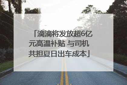 滴滴将发放超6亿元高温补贴 与司机共担夏日出车成本