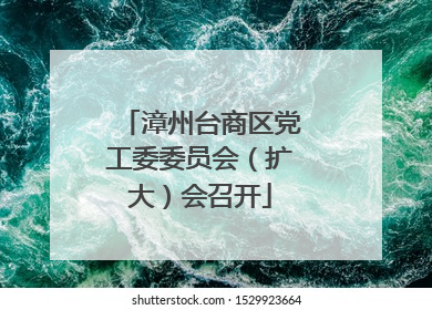 漳州台商区党工委委员会（扩大）会召开