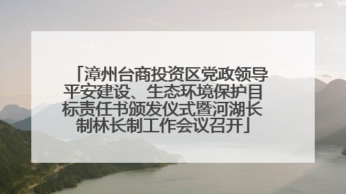漳州台商投资区党政领导平安建设、生态环境保护目标责任书颁发仪式暨河湖长制林长制工作会议召开