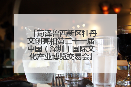 菏泽鲁西新区牡丹文创亮相第二十一届中国（深圳）国际文化产业博览交易会