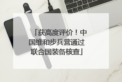 获高度评价！中国维和步兵营通过联合国装备核查