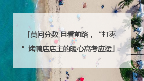 莫问分数 且看前路，“打枣”烤鸭店店主的暖心高考应援
