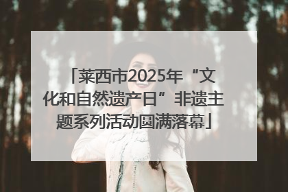 莱西市2025年“文化和自然遗产日”非遗主题系列活动圆满落幕