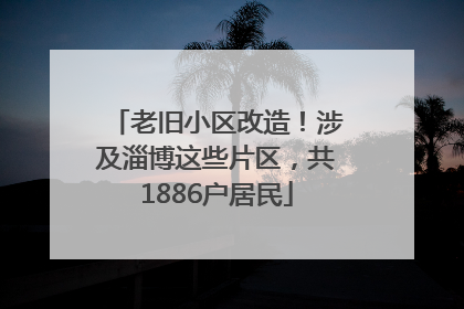 老旧小区改造！涉及淄博这些片区，共1886户居民