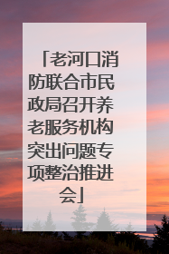 老河口消防联合市民政局召开养老服务机构突出问题专项整治推进会