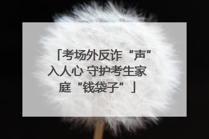 考场外反诈“声”入人心 守护考生家庭“钱袋子”
