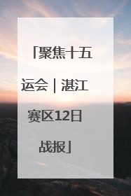 聚焦十五运会｜湛江赛区12日战报
