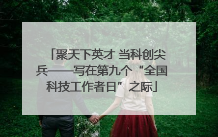 聚天下英才 当科创尖兵——写在第九个“全国科技工作者日”之际