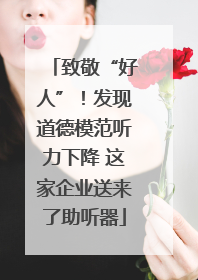 致敬“好人”！发现道德模范听力下降 这家企业送来了助听器