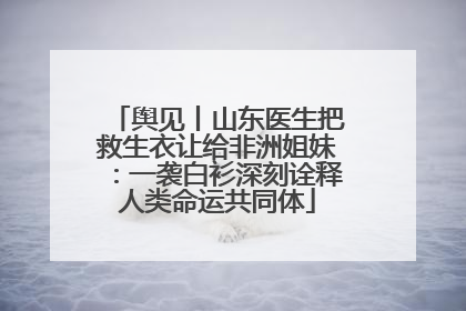 舆见丨山东医生把救生衣让给非洲姐妹：一袭白衫深刻诠释人类命运共同体