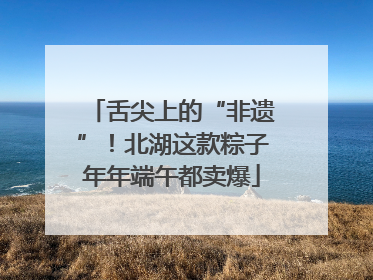 舌尖上的“非遗”！北湖这款粽子年年端午都卖爆