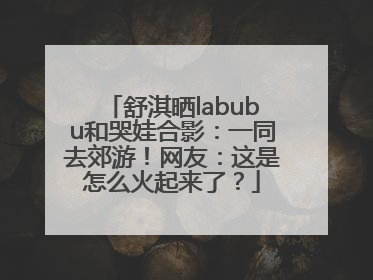 舒淇晒labubu和哭娃合影：一同去郊游！网友：这是怎么火起来了？