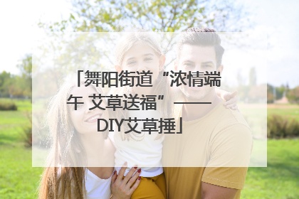 舞阳街道“浓情端午 艾草送福”——DIY艾草捶