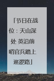 节日在战位：天山深处 英沿前哨官兵踏上巡逻路