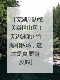 芜湖周边绝美避世山居！无边泳池+竹海和私汤，这才是真·野奢度假