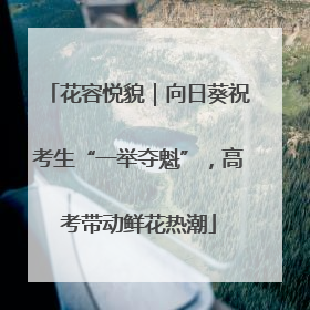 花容悦貌｜向日葵祝考生“一举夺魁”，高考带动鲜花热潮