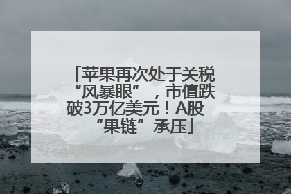 苹果再次处于关税“风暴眼”，市值跌破3万亿美元！A股“果链”承压