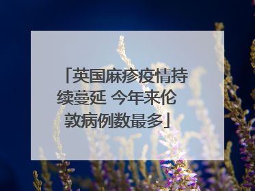 英国麻疹疫情持续蔓延 今年来伦敦病例数最多