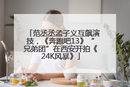 范丞丞孟子义互飙演技，《奔跑吧13》“兄弟团”在西安开拍《24K风暴》