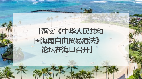 落实《中华人民共和国海南自由贸易港法》论坛在海口召开