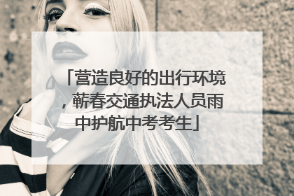 营造良好的出行环境，蕲春交通执法人员雨中护航中考考生