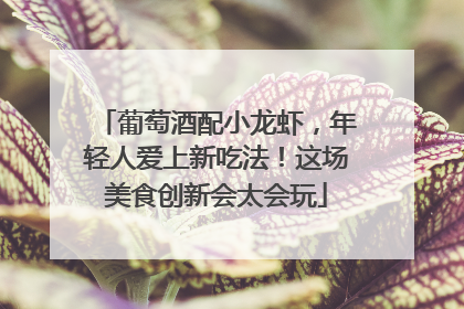 葡萄酒配小龙虾，年轻人爱上新吃法！这场美食创新会太会玩