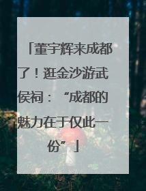 董宇辉来成都了！逛金沙游武侯祠：“成都的魅力在于仅此一份”