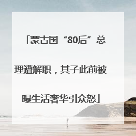 蒙古国“80后”总理遭解职，其子此前被曝生活奢华引众怒