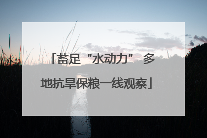 蓄足“水动力” 多地抗旱保粮一线观察