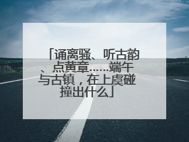 诵离骚、听古韵、点黄章……端午与古镇，在上虞碰撞出什么