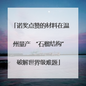 诺奖点赞的材料在温州量产 “石榴结构”破解世界级难题