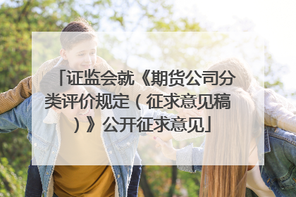 证监会就《期货公司分类评价规定（征求意见稿）》公开征求意见