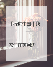 行进中国｜我家住在黄河边