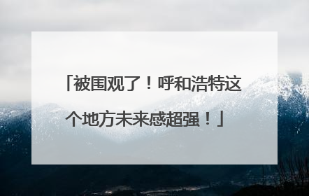 被围观了！呼和浩特这个地方未来感超强！
