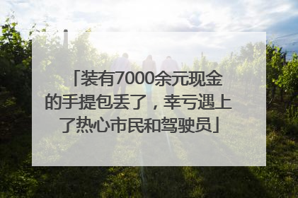 装有7000余元现金的手提包丢了，幸亏遇上了热心市民和驾驶员