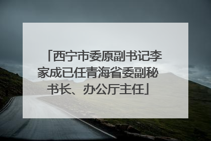 西宁市委原副书记李家成已任青海省委副秘书长、办公厅主任