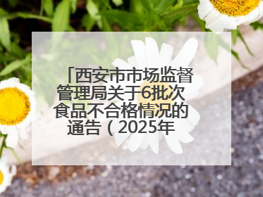 西安市市场监督管理局关于6批次食品不合格情况的通告（2025年第16号）