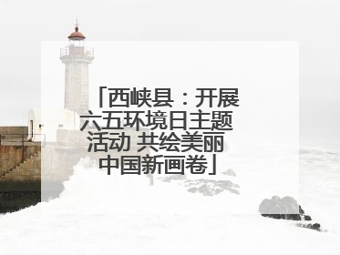 西峡县：开展六五环境日主题活动 共绘美丽中国新画卷