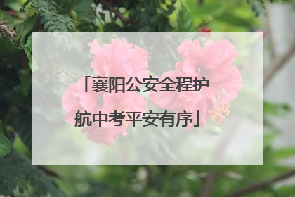 襄阳公安全程护航中考平安有序