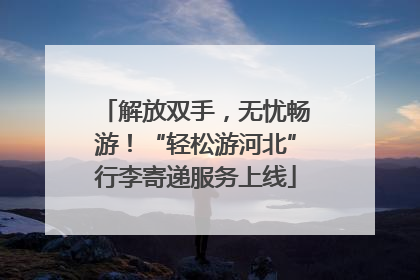 解放双手，无忧畅游！“轻松游河北”行李寄递服务上线