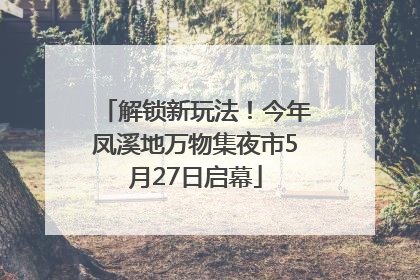 解锁新玩法！今年凤溪地万物集夜市5月27日启幕