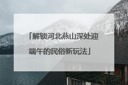 解锁河北燕山深处迎端午的民俗新玩法