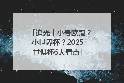 追光丨小号欧冠？小世界杯？2025世俱杯6大看点
