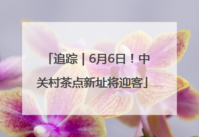 追踪｜6月6日！中关村茶点新址将迎客