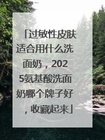 过敏性皮肤适合用什么洗面奶，2025氨基酸洗面奶哪个牌子好，收藏起来
