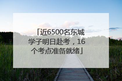 近6500名东城学子明日赴考，16个考点准备就绪